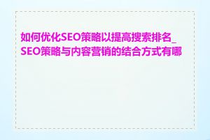 如何优化SEO策略以提高搜索排名_SEO策略与内容营销的结合方式有哪些