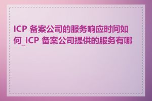 ICP 备案公司的服务响应时间如何_ICP 备案公司提供的服务有哪些