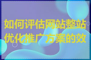 如何评估网站整站优化推广方案的效果