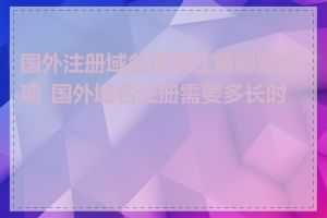 国外注册域名需要注意哪些事项_国外域名注册需要多长时间