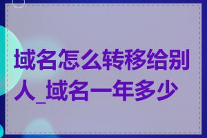 域名怎么转移给别人_域名一年多少钱