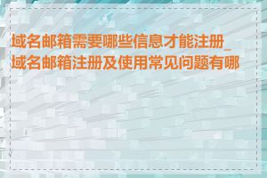 域名邮箱需要哪些信息才能注册_域名邮箱注册及使用常见问题有哪些