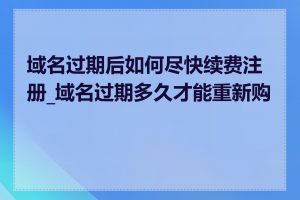 域名过期后如何尽快续费注册_域名过期多久才能重新购买