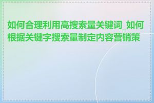 如何合理利用高搜索量关键词_如何根据关键字搜索量制定内容营销策略