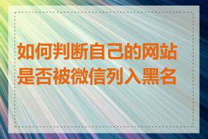 如何判断自己的网站是否被微信列入黑名单