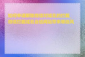 如何申请解除微信对域名的拦截_微信拦截域名会给网站带来哪些风险