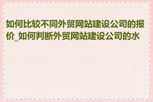 如何比较不同外贸网站建设公司的报价_如何判断外贸网站建设公司的水平