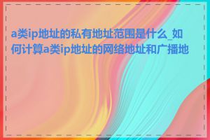 a类ip地址的私有地址范围是什么_如何计算a类ip地址的网络地址和广播地址