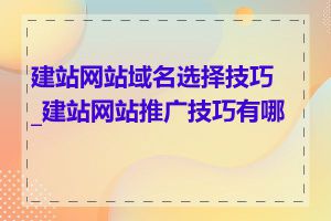 建站网站域名选择技巧_建站网站推广技巧有哪些