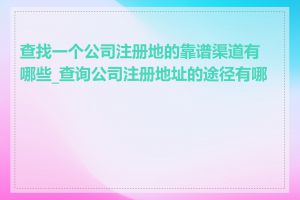 查找一个公司注册地的靠谱渠道有哪些_查询公司注册地址的途径有哪些