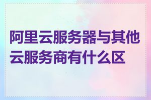 阿里云服务器与其他云服务商有什么区别