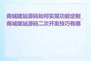 商城建站源码如何实现功能定制_商城建站源码二次开发技巧有哪些