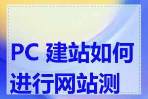 PC 建站如何进行网站测试