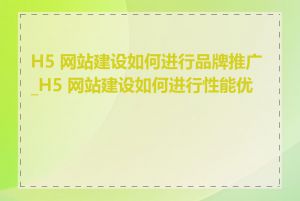 H5 网站建设如何进行品牌推广_H5 网站建设如何进行性能优化