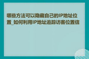 哪些方法可以隐藏自己的IP地址位置_如何利用IP地址追踪访客位置信息