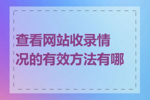 查看网站收录情况的有效方法有哪些