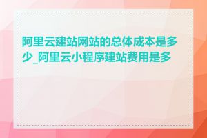 阿里云建站网站的总体成本是多少_阿里云小程序建站费用是多少