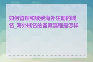 如何管理和续费海外注册的域名_海外域名的备案流程是怎样的