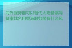 海外服务器可以替代大陆备案吗_备案域名用香港服务器有什么风险