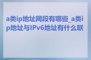 a类ip地址网段有哪些_a类ip地址与IPv6地址有什么联系