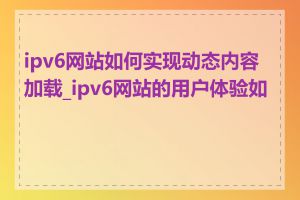 ipv6网站如何实现动态内容加载_ipv6网站的用户体验如何