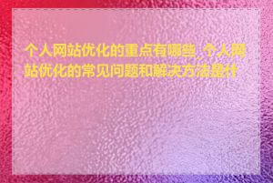 个人网站优化的重点有哪些_个人网站优化的常见问题和解决方法是什么