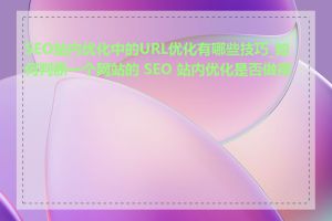 SEO站内优化中的URL优化有哪些技巧_如何判断一个网站的 SEO 站内优化是否做得好