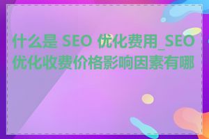 什么是 SEO 优化费用_SEO优化收费价格影响因素有哪些