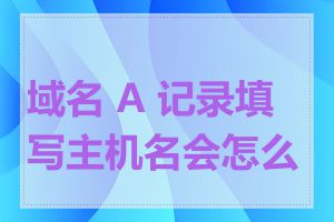 域名 A 记录填写主机名会怎么样