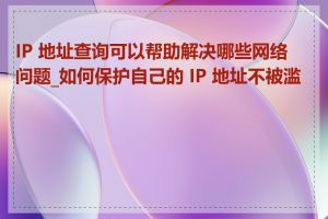 IP 地址查询可以帮助解决哪些网络问题_如何保护自己的 IP 地址不被滥用