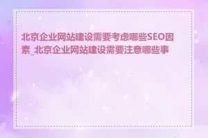 北京企业网站建设需要考虑哪些SEO因素_北京企业网站建设需要注意哪些事项