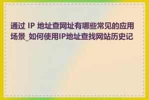 通过 IP 地址查网址有哪些常见的应用场景_如何使用IP地址查找网站历史记录