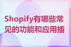 Shopify有哪些常见的功能和应用插件