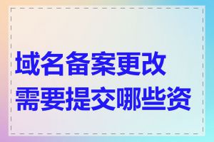 域名备案更改需要提交哪些资料