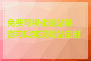 免费可视化建站是否可以实现网站定制化