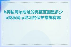 b类私网ip地址的完整范围是多少_b类私网ip地址的保护措施有哪些