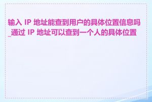 输入 IP 地址能查到用户的具体位置信息吗_通过 IP 地址可以查到一个人的具体位置吗