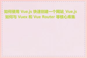 如何使用 Vue.js 快速创建一个网站_Vue.js 如何与 Vuex 和 Vue Router 等核心库集成