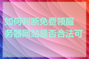 如何判断免费领服务器网站是否合法可信