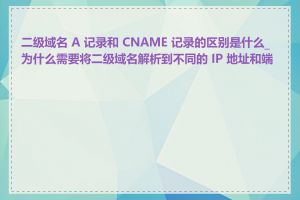 二级域名 A 记录和 CNAME 记录的区别是什么_为什么需要将二级域名解析到不同的 IP 地址和端口