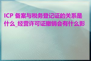 ICP 备案与税务登记证的关系是什么_经营许可证撤销会有什么影响