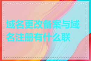 域名更改备案与域名注册有什么联系