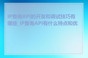 IP查询API的开发和调试技巧有哪些_IP查询API有什么特点和优势