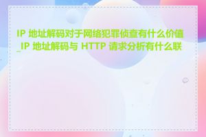 IP 地址解码对于网络犯罪侦查有什么价值_IP 地址解码与 HTTP 请求分析有什么联系