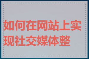 如何在网站上实现社交媒体整合