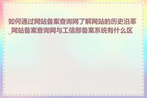 如何通过网站备案查询网了解网站的历史沿革_网站备案查询网与工信部备案系统有什么区别