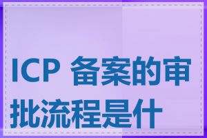 ICP 备案的审批流程是什么