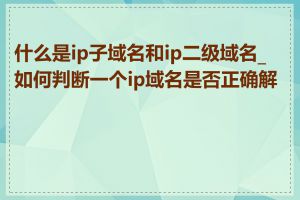 什么是ip子域名和ip二级域名_如何判断一个ip域名是否正确解析