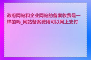 政府网站和企业网站的备案收费是一样的吗_网站备案费用可以网上支付吗