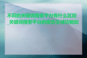 不同的关键词搜索平台有什么区别_关键词搜索平台的报告生成功能如何